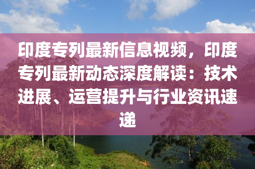 印度专列最新信息视频，印度专列最新动态深度解读：技术进展、运营提升与行业资讯速递