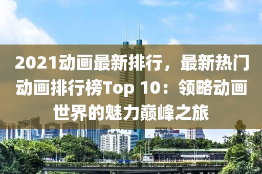 2021动画最新排行，最新热门动画排行榜Top 10：领略动画世界的魅力巅峰之旅