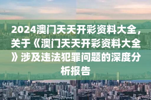 2024澳门天天开彩资料大全，关于《澳门天天开彩资料大全》涉及违法犯罪问题的深度分析报告