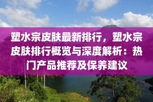 塑水宗皮肤最新排行，塑水宗皮肤排行概览与深度解析：热门产品推荐及保养建议