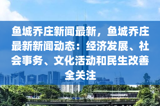 鱼城乔庄新闻最新，鱼城乔庄最新新闻动态：经济发展、社会事务、文化活动和民生改善全关注
