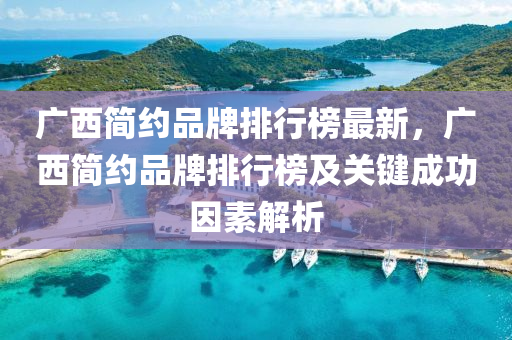广西简约品牌排行榜最新，广西简约品牌排行榜及关键成功因素解析