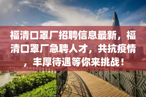 福清口罩厂招聘信息最新，福清口罩厂急聘人才，共抗疫情，丰厚待遇等你来挑战！