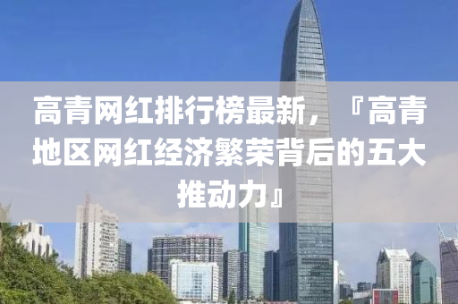 高青网红排行榜最新，『高青地区网红经济繁荣背后的五大推动力』
