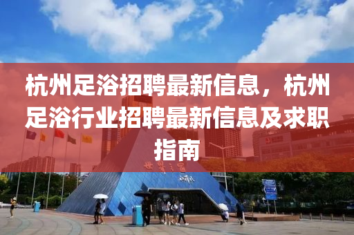 杭州足浴招聘最新信息，杭州足浴行业招聘最新信息及求职指南