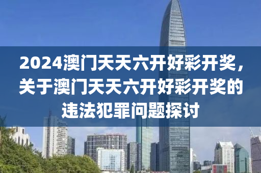2024澳门天天六开好彩开奖，关于澳门天天六开好彩开奖的违法犯罪问题探讨