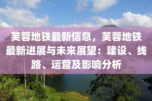 芙蓉地铁最新信息，芙蓉地铁最新进展与未来展望：建设、线路、运营及影响分析