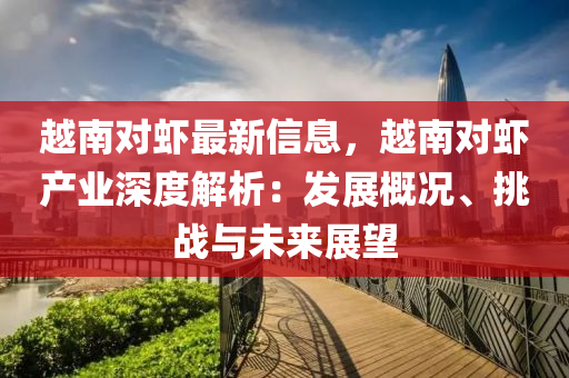 越南对虾最新信息，越南对虾产业深度解析：发展概况、挑战与未来展望