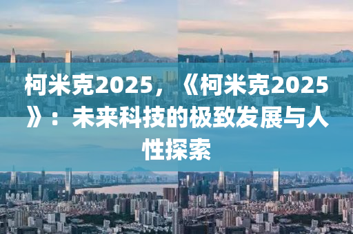 柯米克2025，《柯米克2025》：未来科技的极致发展与人性探索