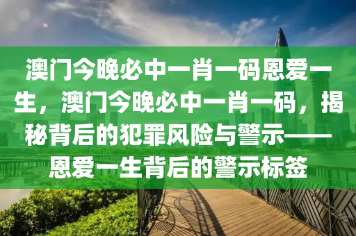 澳门今晚必中一肖一码恩爱一生，澳门今晚必中一肖一码，揭秘背后的犯罪风险与警示——恩爱一生背后的警示标签