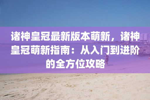 诸神皇冠最新版本萌新，诸神皇冠萌新指南：从入门到进阶的全方位攻略