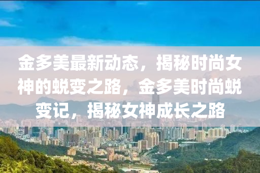 金多美最新动态，揭秘时尚女神的蜕变之路，金多美时尚蜕变记，揭秘女神成长之路