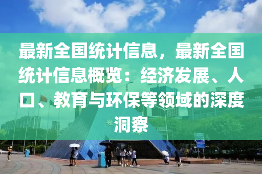 最新全国统计信息，最新全国统计信息概览：经济发展、人口、教育与环保等领域的深度洞察