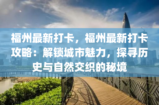 福州最新打卡，福州最新打卡攻略：解锁城市魅力，探寻历史与自然交织的秘境