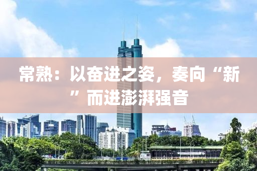 常熟：以奋进之姿，奏向“新”而进澎湃强音