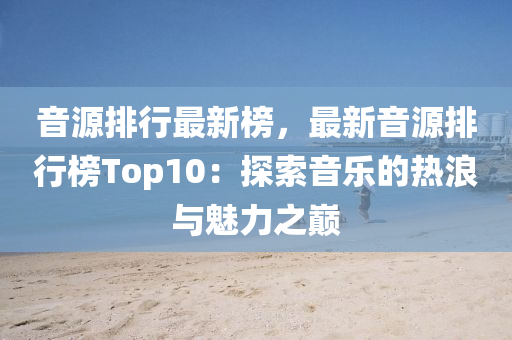 音源排行最新榜，最新音源排行榜Top10：探索音乐的热浪与魅力之巅