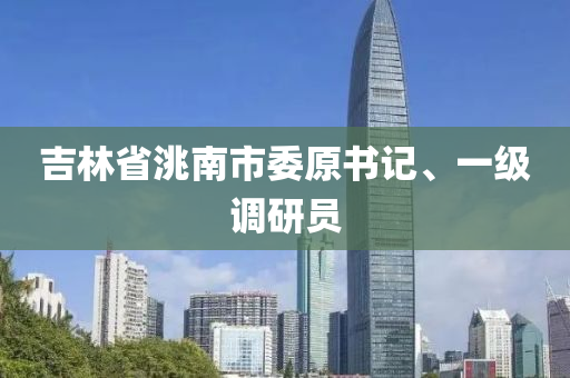吉林省洮南市委原书记、一级调研员