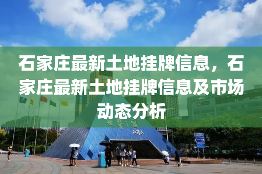 石家庄最新土地挂牌信息，石家庄最新土地挂牌信息及市场动态分析