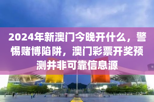 2024年新澳门今晚开什么，警惕赌博陷阱，澳门彩票开奖预测并非可靠信息源