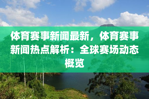 体育赛事新闻最新，体育赛事新闻热点解析：全球赛场动态概览