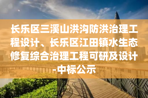 长乐区三溪山洪沟防洪治理工程设计、长乐区江田镇水生态修复综合治理工程可研及设计-中标公示