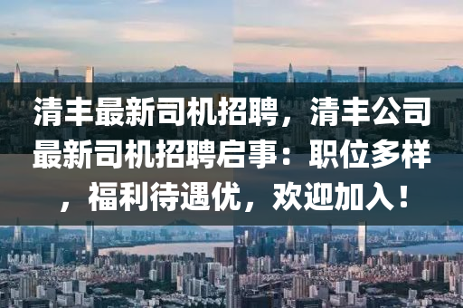 清丰最新司机招聘，清丰公司最新司机招聘启事：职位多样，福利待遇优，欢迎加入！