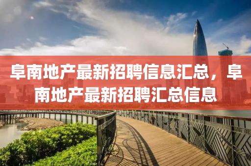 阜南地产最新招聘信息汇总，阜南地产最新招聘汇总信息