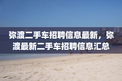 弥渡二手车招聘信息最新，弥渡最新二手车招聘信息汇总