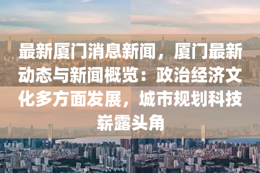 最新厦门消息新闻，厦门最新动态与新闻概览：政治经济文化多方面发展，城市规划科技崭露头角
