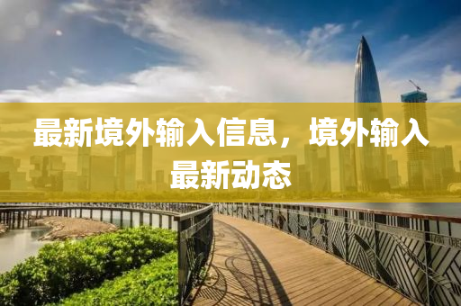 最新境外输入信息，境外输入最新动态
