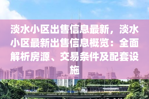 淡水小区出售信息最新，淡水小区最新出售信息概览：全面解析房源、交易条件及配套设施