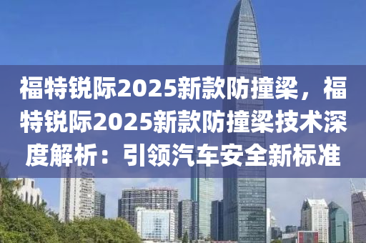 福特锐际2025新款防撞梁，福特锐际2025新款防撞梁技术深度解析：引领汽车安全新标准