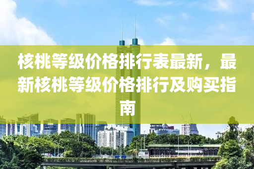 核桃等级价格排行表最新，最新核桃等级价格排行及购买指南