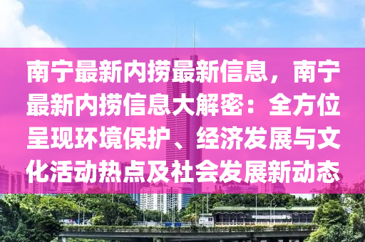 南宁最新内捞最新信息，南宁最新内捞信息大解密：全方位呈现环境保护、经济发展与文化活动热点及社会发展新动态