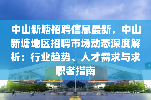 中山新塘招聘信息最新，中山新塘地区招聘市场动态深度解析：行业趋势、人才需求与求职者指南