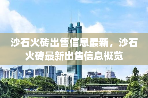 沙石火砖出售信息最新，沙石火砖最新出售信息概览