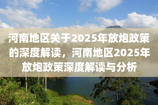 河南地区关于2025年放炮政策的深度解读，河南地区2025年放炮政策深度解读与分析