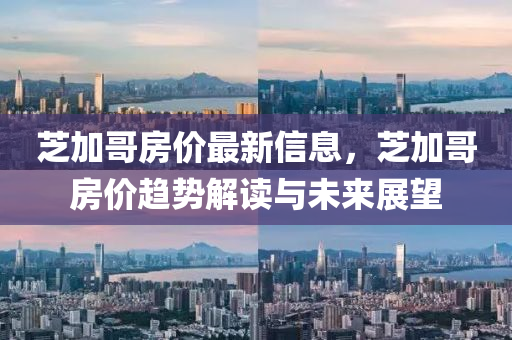 芝加哥房价最新信息，芝加哥房价趋势解读与未来展望