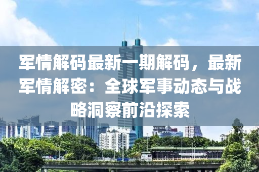 军情解码最新一期解码，最新军情解密：全球军事动态与战略洞察前沿探索