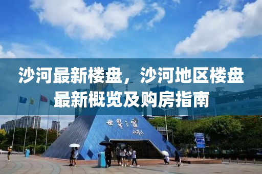 沙河最新楼盘，沙河地区楼盘最新概览及购房指南