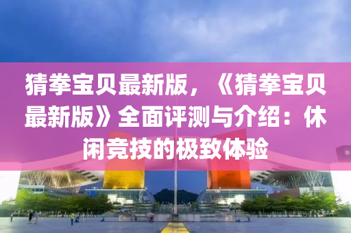 猜拳宝贝最新版，《猜拳宝贝最新版》全面评测与介绍：休闲竞技的极致体验