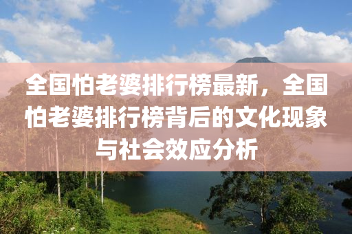 全国怕老婆排行榜最新，全国怕老婆排行榜背后的文化现象与社会效应分析
