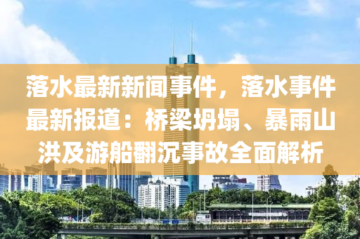 落水最新新闻事件，落水事件最新报道：桥梁坍塌、暴雨山洪及游船翻沉事故全面解析