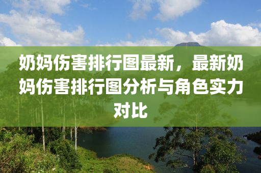 奶妈伤害排行图最新，最新奶妈伤害排行图分析与角色实力对比