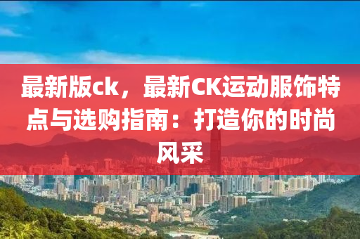 最新版ck，最新CK运动服饰特点与选购指南：打造你的时尚风采