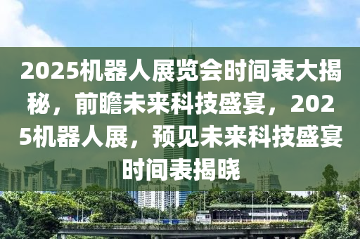 2025机器人展览会时间表大揭秘，前瞻未来科技盛宴，2025机器人展，预见未来科技盛宴时间表揭晓