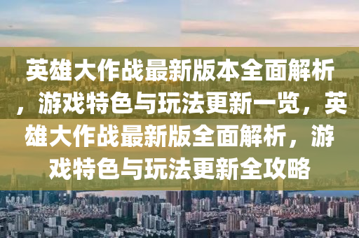 英雄大作战最新版本全面解析，游戏特色与玩法更新一览，英雄大作战最新版全面解析，游戏特色与玩法更新全攻略