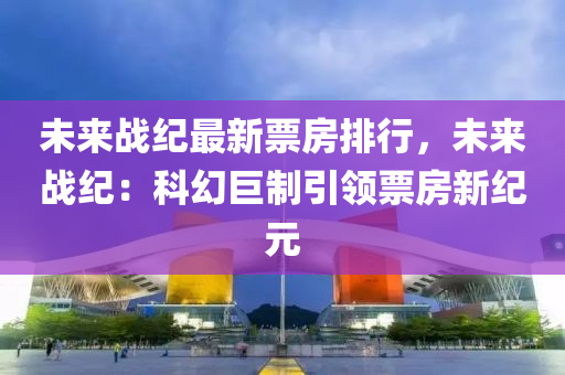 未来战纪最新票房排行，未来战纪：科幻巨制引领票房新纪元