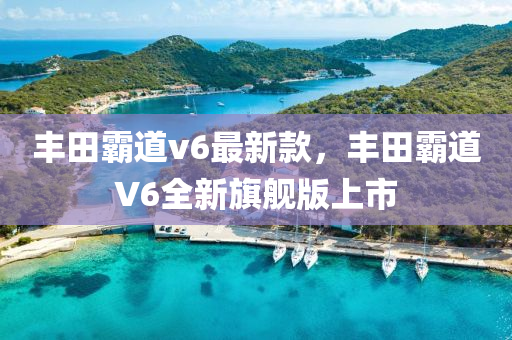 丰田霸道v6最新款，丰田霸道V6全新旗舰版上市