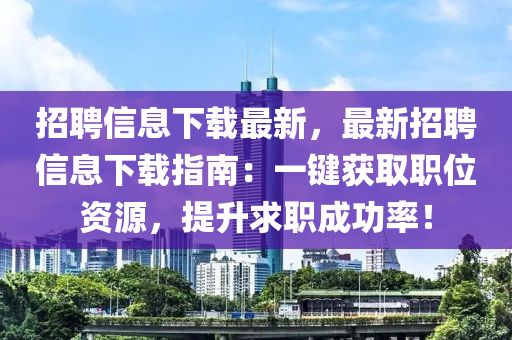 招聘信息下载最新，最新招聘信息下载指南：一键获取职位资源，提升求职成功率！